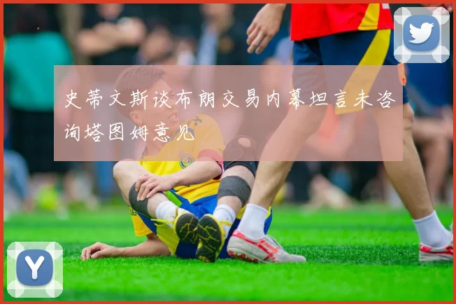 史蒂文斯谈布朗交易内幕坦言未咨询塔图姆意见