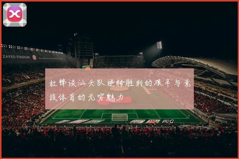 杜锋谈汕头队逆转胜利的艰辛与竞技体育的无穷魅力