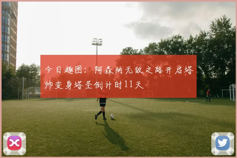 今日趣图：阿森纳无敌之路开启塔帅变身塔圣倒计时11天