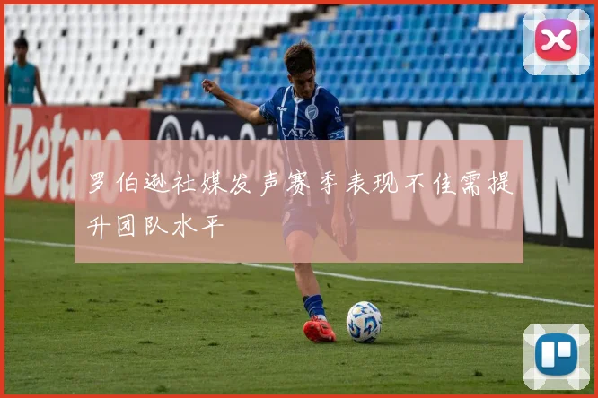 罗伯逊社媒发声赛季表现不佳需提升团队水平
