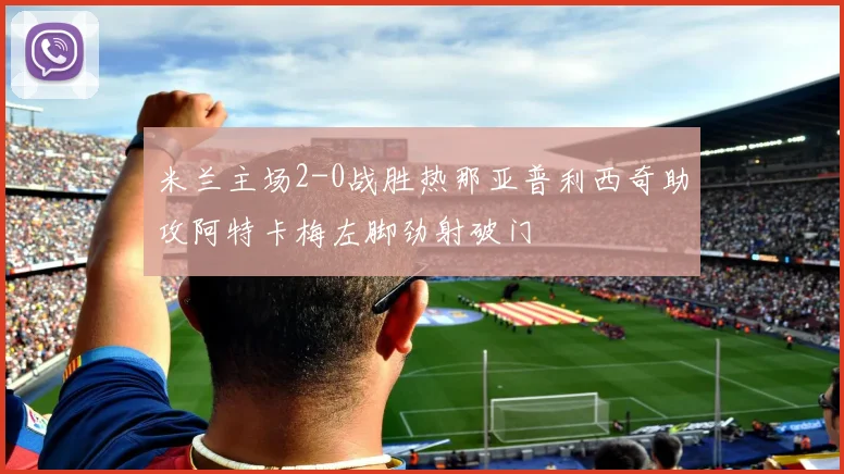 米兰主场2-0战胜热那亚普利西奇助攻阿特卡梅左脚劲射破门