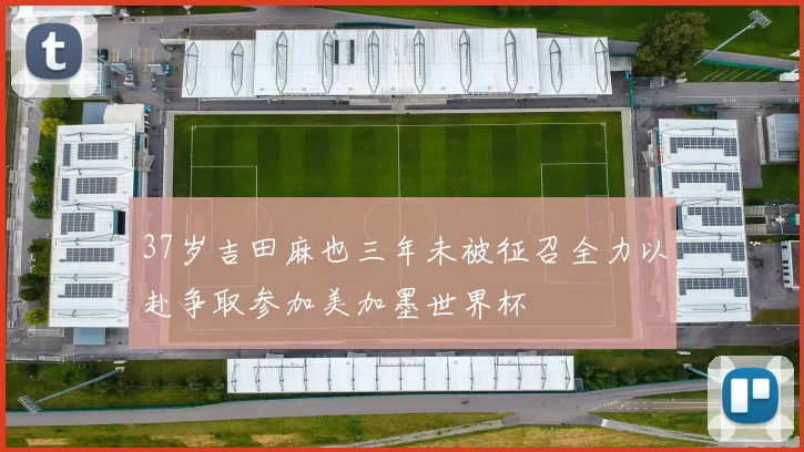 37岁吉田麻也三年未被征召全力以赴争取参加美加墨世界杯