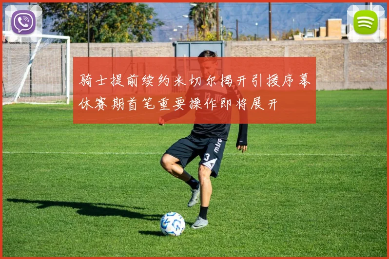 骑士提前续约米切尔揭开引援序幕休赛期首笔重要操作即将展开