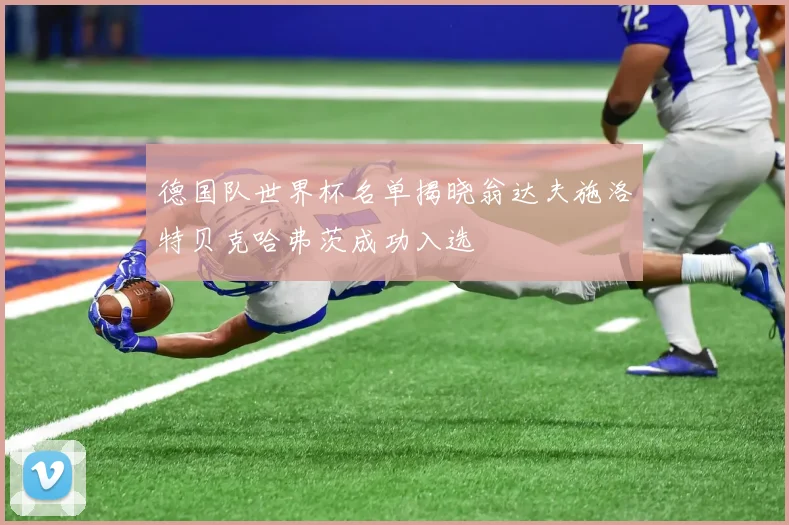 德国队世界杯名单揭晓翁达夫施洛特贝克哈弗茨成功入选