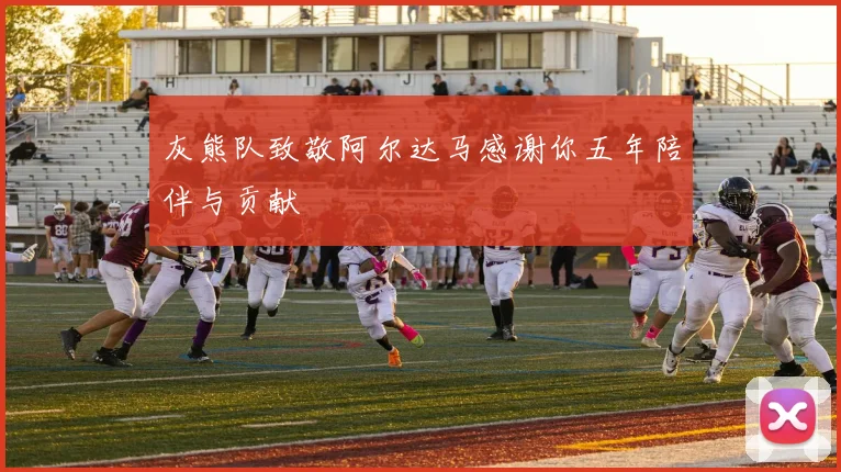 灰熊队致敬阿尔达马感谢你五年陪伴与贡献