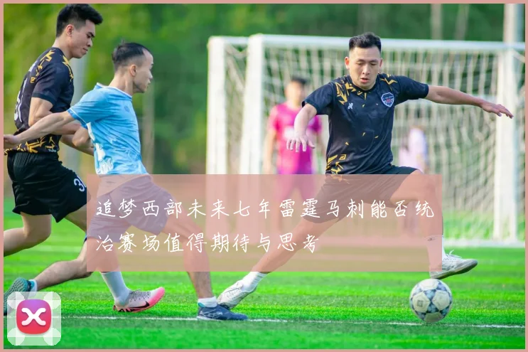 追梦西部未来七年雷霆马刺能否统治赛场值得期待与思考