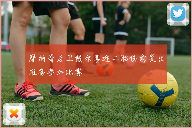 摩纳哥后卫戴尔喜迎二胎伤愈复出准备参加比赛