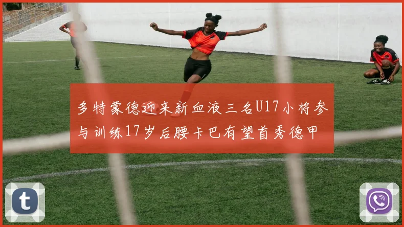 多特蒙德迎来新血液三名U17小将参与训练17岁后腰卡巴有望首秀德甲