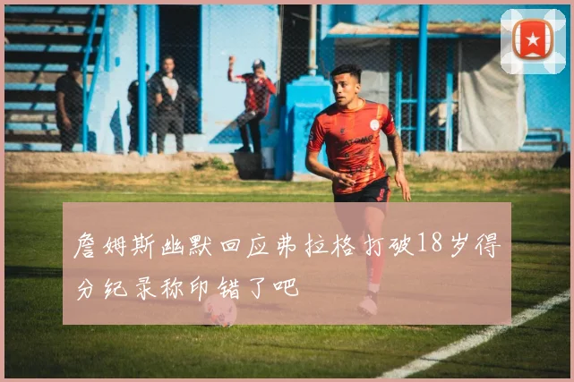 詹姆斯幽默回应弗拉格打破18岁得分纪录称印错了吧