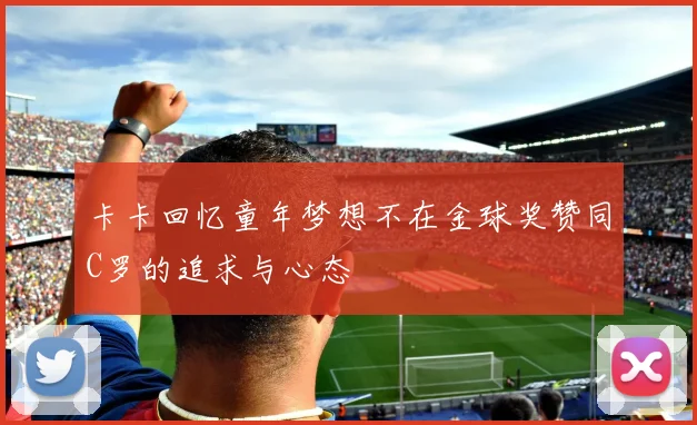 卡卡回忆童年梦想不在金球奖赞同C罗的追求与心态