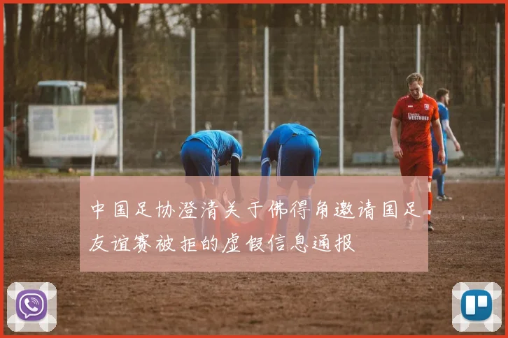 中国足协澄清关于佛得角邀请国足友谊赛被拒的虚假信息通报